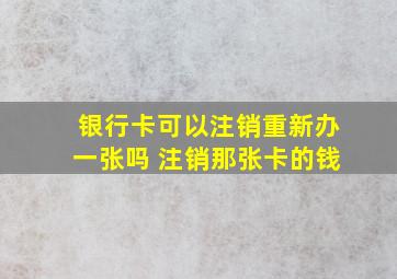 银行卡可以注销重新办一张吗 注销那张卡的钱